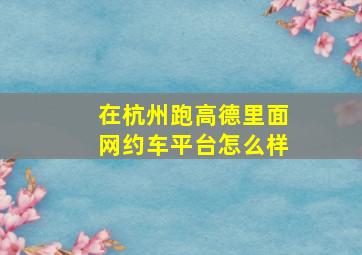 在杭州跑高德里面网约车平台怎么样