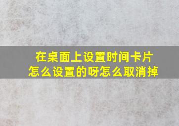 在桌面上设置时间卡片怎么设置的呀怎么取消掉