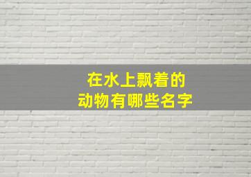 在水上飘着的动物有哪些名字