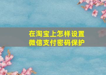 在淘宝上怎样设置微信支付密码保护