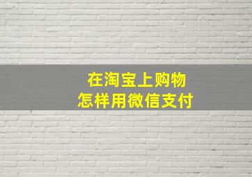 在淘宝上购物怎样用微信支付