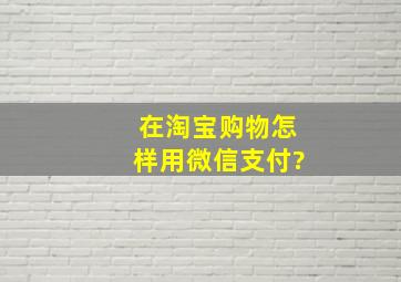 在淘宝购物怎样用微信支付?