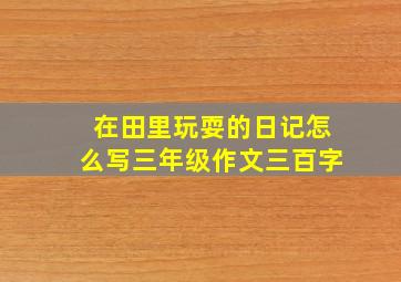 在田里玩耍的日记怎么写三年级作文三百字