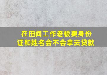 在田间工作老板要身份证和姓名会不会拿去贷款