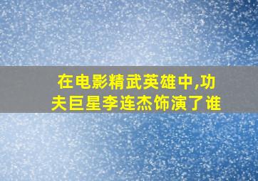 在电影精武英雄中,功夫巨星李连杰饰演了谁