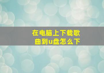 在电脑上下载歌曲到u盘怎么下