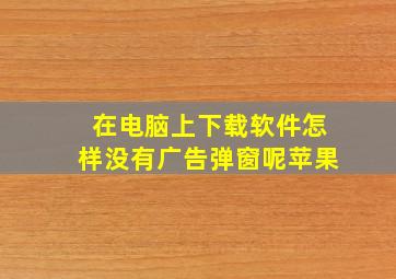 在电脑上下载软件怎样没有广告弹窗呢苹果