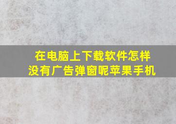 在电脑上下载软件怎样没有广告弹窗呢苹果手机