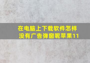 在电脑上下载软件怎样没有广告弹窗呢苹果11