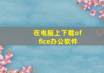 在电脑上下载office办公软件