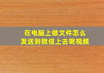 在电脑上做文件怎么发送到微信上去呢视频