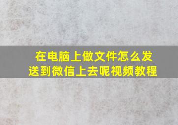 在电脑上做文件怎么发送到微信上去呢视频教程