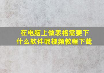 在电脑上做表格需要下什么软件呢视频教程下载