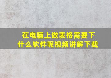 在电脑上做表格需要下什么软件呢视频讲解下载