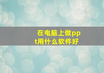 在电脑上做ppt用什么软件好