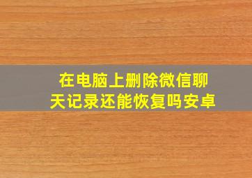 在电脑上删除微信聊天记录还能恢复吗安卓