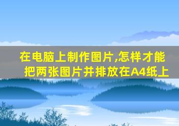 在电脑上制作图片,怎样才能把两张图片并排放在A4纸上