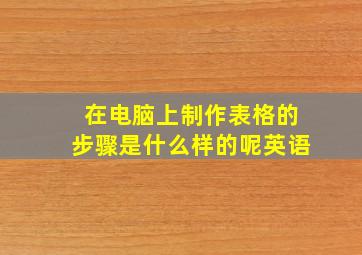 在电脑上制作表格的步骤是什么样的呢英语