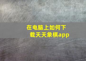 在电脑上如何下载天天象棋app