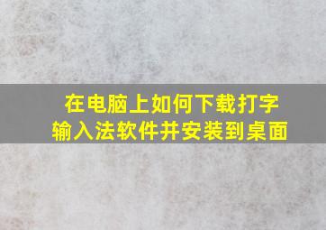 在电脑上如何下载打字输入法软件并安装到桌面