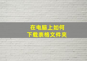 在电脑上如何下载表格文件夹