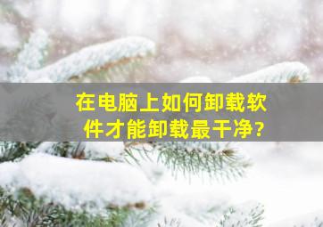 在电脑上如何卸载软件才能卸载最干净?