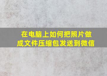 在电脑上如何把照片做成文件压缩包发送到微信