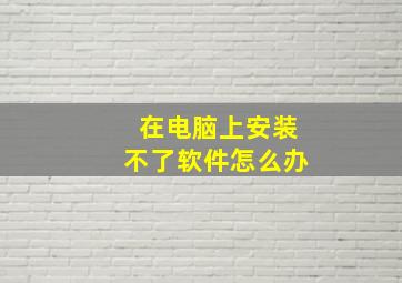 在电脑上安装不了软件怎么办