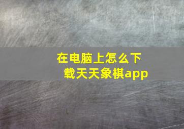 在电脑上怎么下载天天象棋app