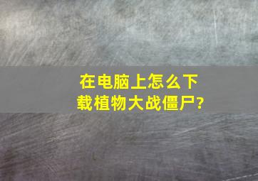 在电脑上怎么下载植物大战僵尸?