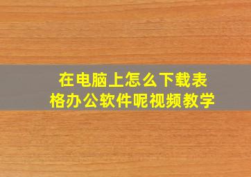 在电脑上怎么下载表格办公软件呢视频教学