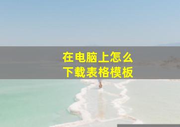 在电脑上怎么下载表格模板