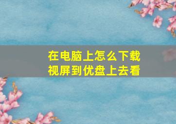 在电脑上怎么下载视屏到优盘上去看