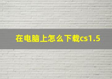 在电脑上怎么下载cs1.5