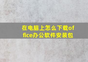 在电脑上怎么下载office办公软件安装包