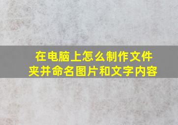 在电脑上怎么制作文件夹并命名图片和文字内容