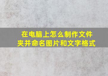 在电脑上怎么制作文件夹并命名图片和文字格式