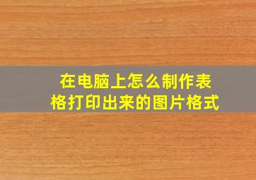 在电脑上怎么制作表格打印出来的图片格式