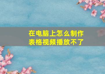 在电脑上怎么制作表格视频播放不了