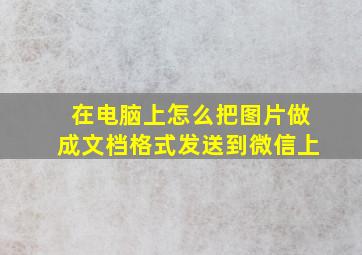 在电脑上怎么把图片做成文档格式发送到微信上