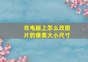 在电脑上怎么改图片的像素大小尺寸