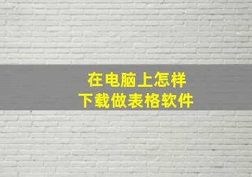 在电脑上怎样下载做表格软件