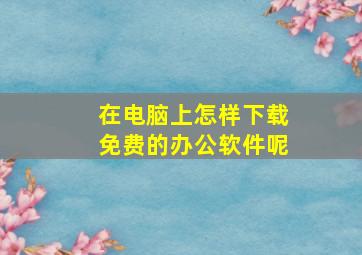 在电脑上怎样下载免费的办公软件呢