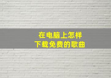 在电脑上怎样下载免费的歌曲