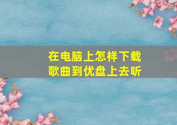 在电脑上怎样下载歌曲到优盘上去听