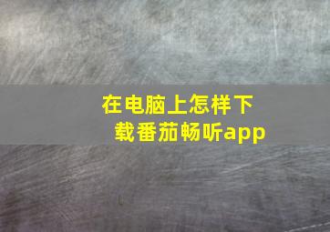 在电脑上怎样下载番茄畅听app