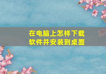 在电脑上怎样下载软件并安装到桌面