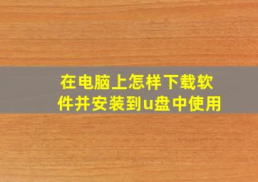 在电脑上怎样下载软件并安装到u盘中使用