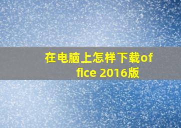 在电脑上怎样下载office 2016版