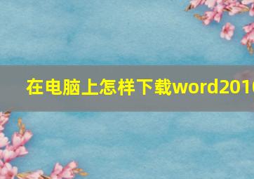 在电脑上怎样下载word2010